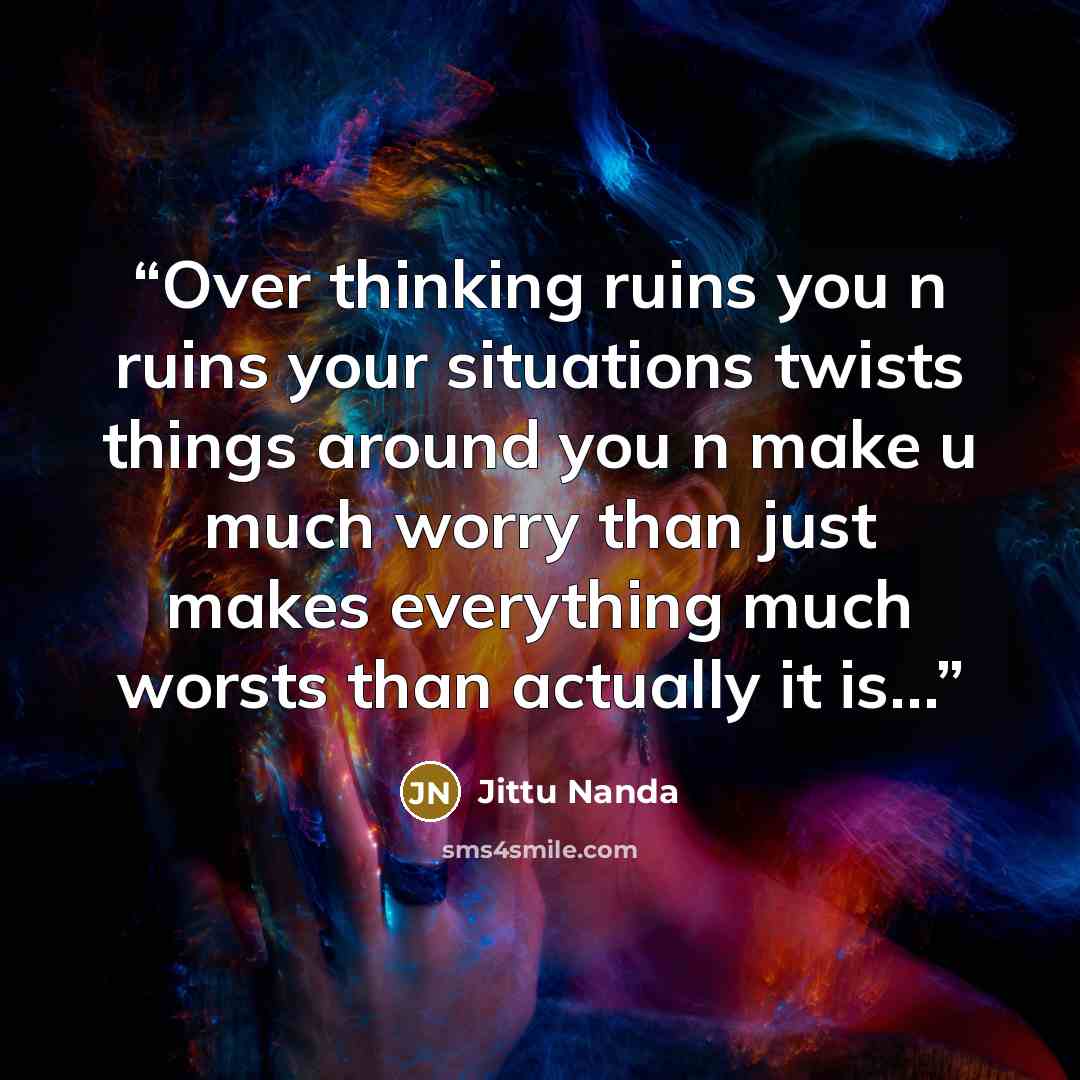“Over thinking ruins you n ruins your situations twists things around you n make u much worry than just makes everything much worsts than actually it is…” quote by Jittu Nanda
