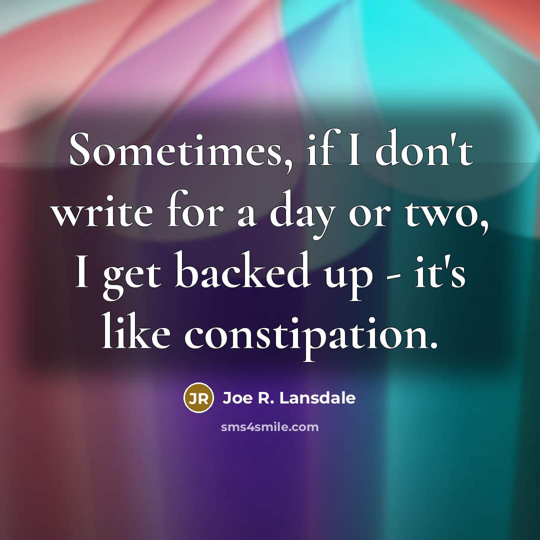 “Sometimes, if I don't write for a day or two, I get backed up - it's like constipation.” quote by Joe R. Lansdale