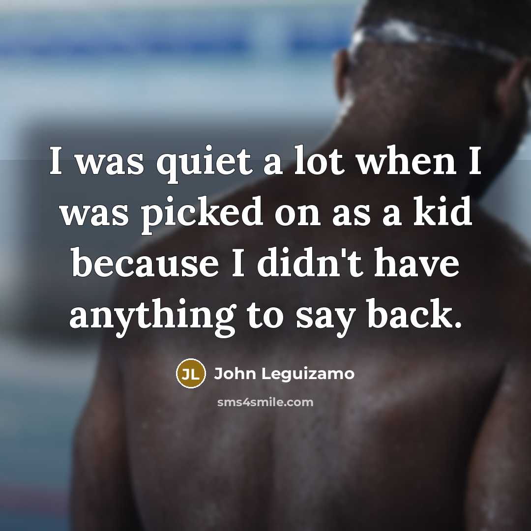 “I was quiet a lot when I was picked on…” quote by John Leguizamo