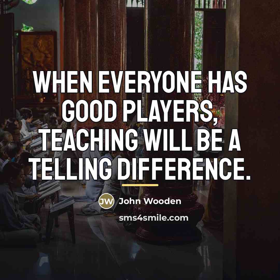 “When everyone has good players, teaching will be a telling…” quote by John Wooden