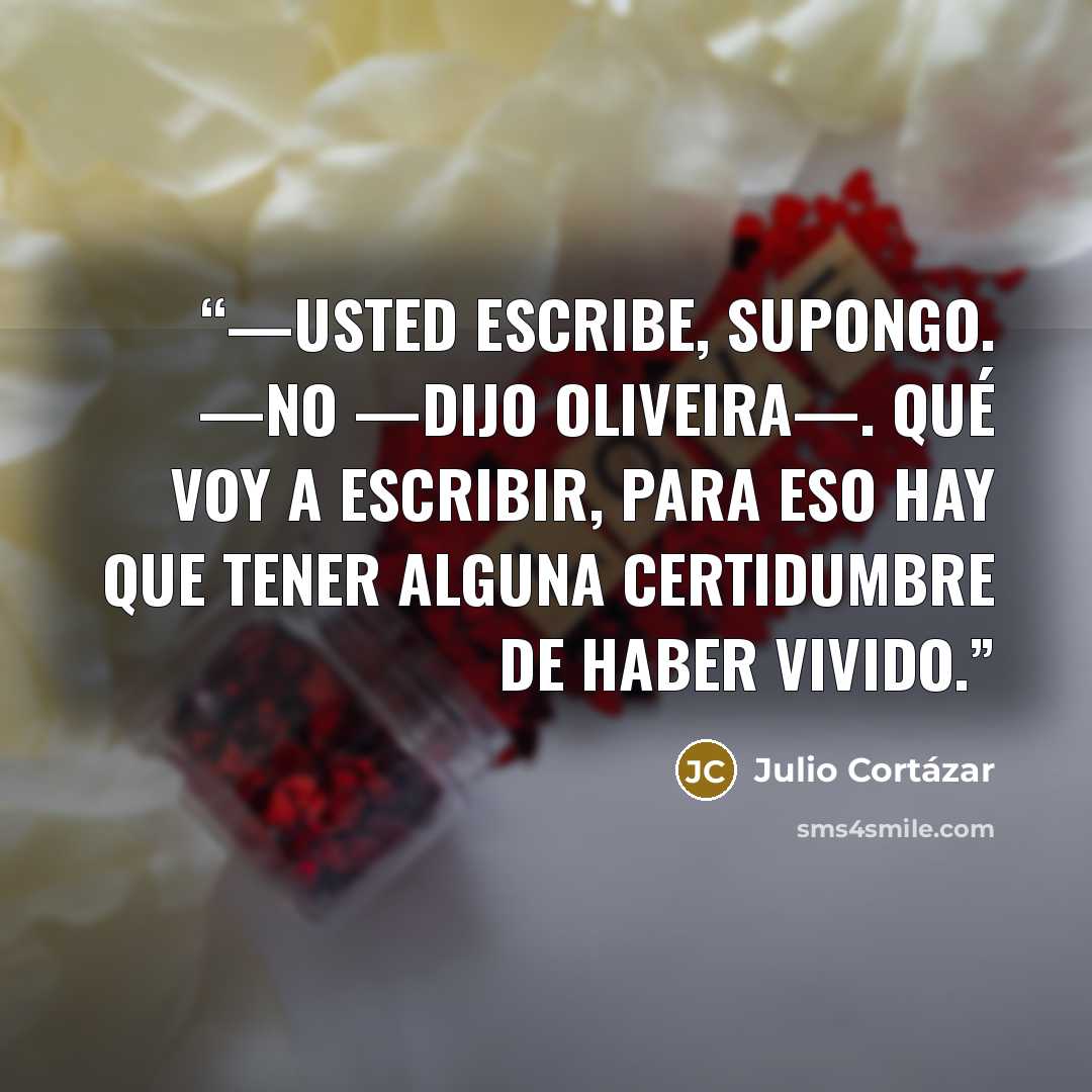 “—Usted escribe, supongo. —No —dijo Oliveira—. Qué voy a escribir, para eso hay que tener alguna certidumbre de haber vivido.” quote by Julio Cortázar