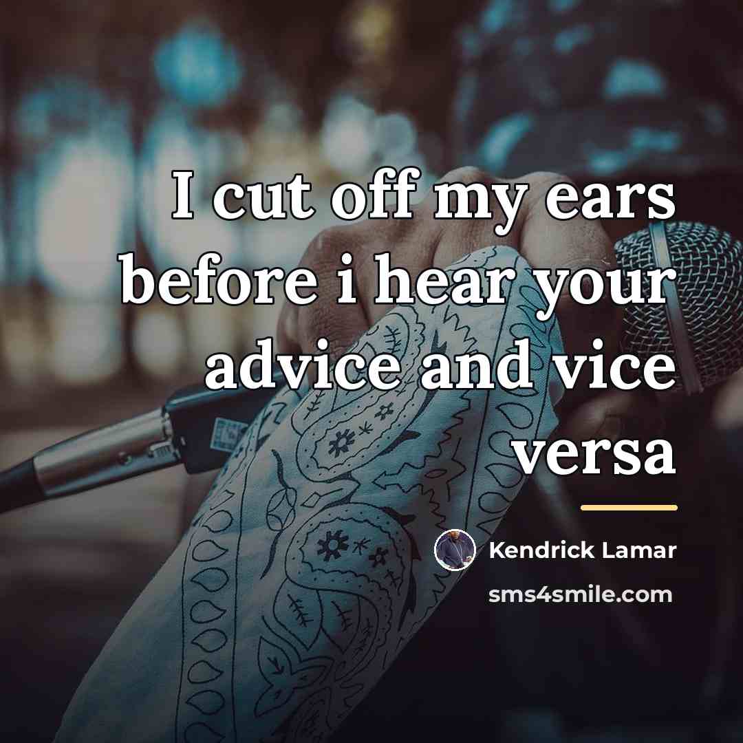 “I cut off my ears before i hear your advice…” quote by Kendrick Lamar
