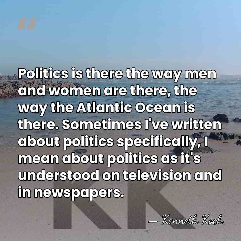 Politics is there the way men and women are there, the way&hellip; - Kenneth Koch