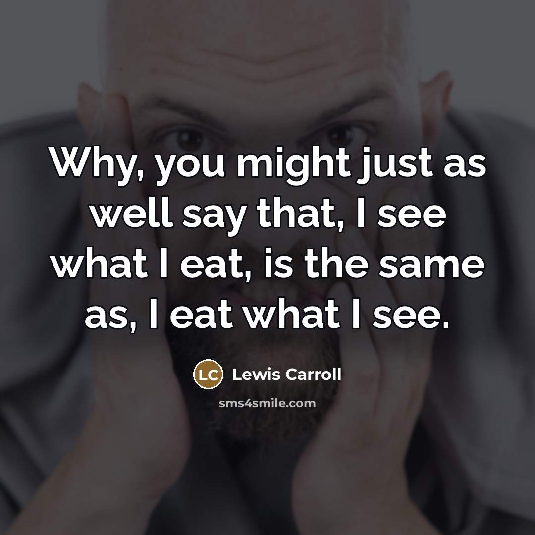 “Why, you might just as well say that, I see…” quote by Lewis Carroll