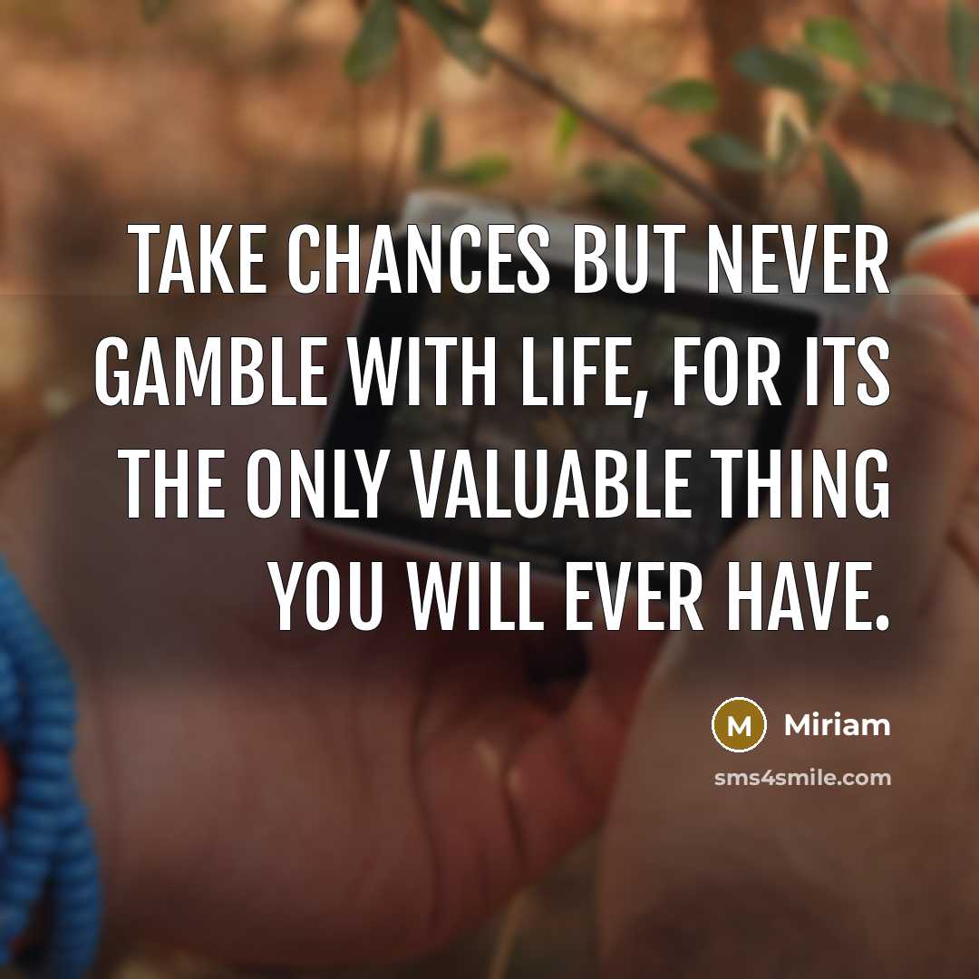“Take chances but never gamble with life, for its the only valuable thing you will ever have.” quote by Miriam