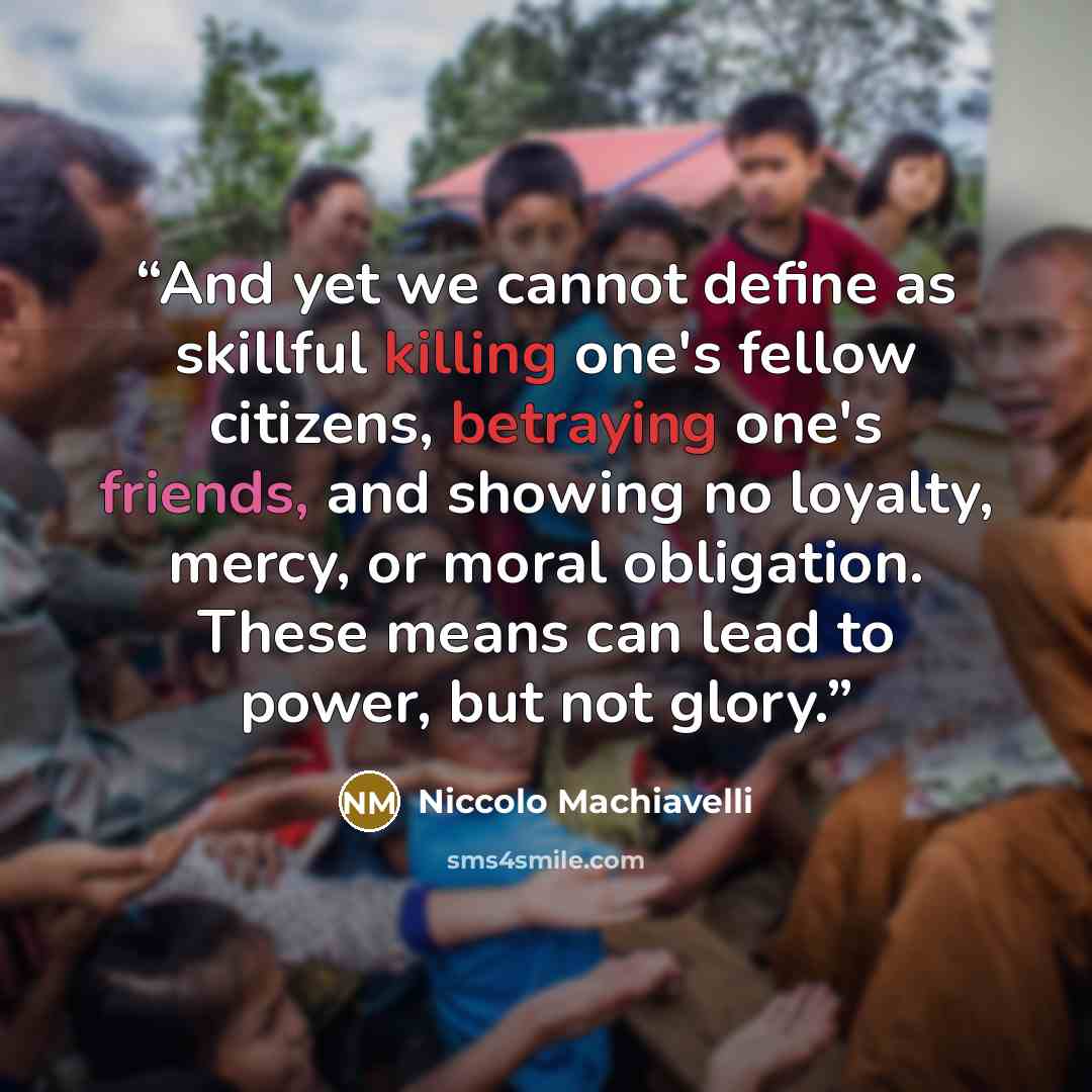 “And yet we cannot define as skillful killing one's fellow citizens, betraying one's friends, and showing no loyalty, mercy, or moral obligation. These means can lead to power, but not glory.” quote by Niccolò Machiavelli