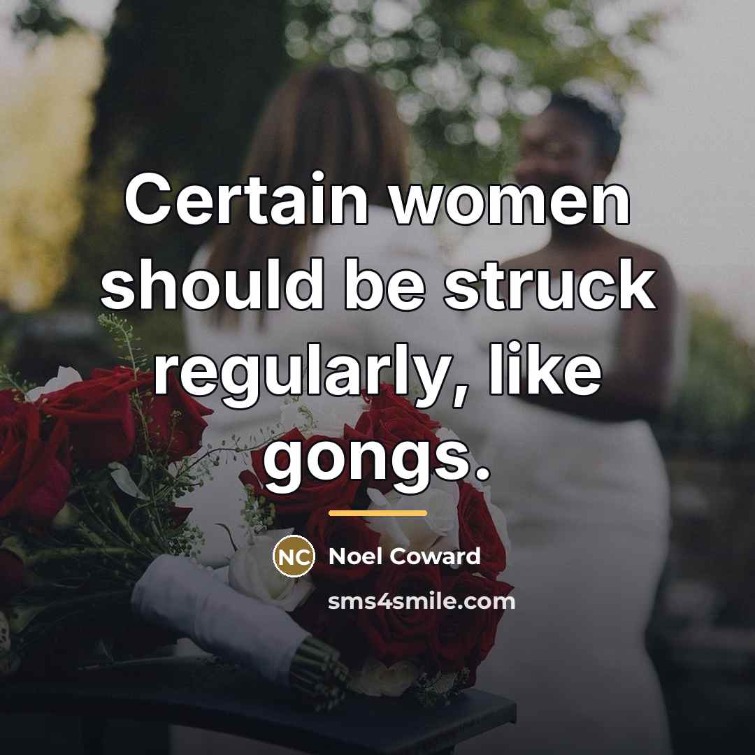 “Certain women should be struck regularly, like gongs.…” quote by Noel Coward