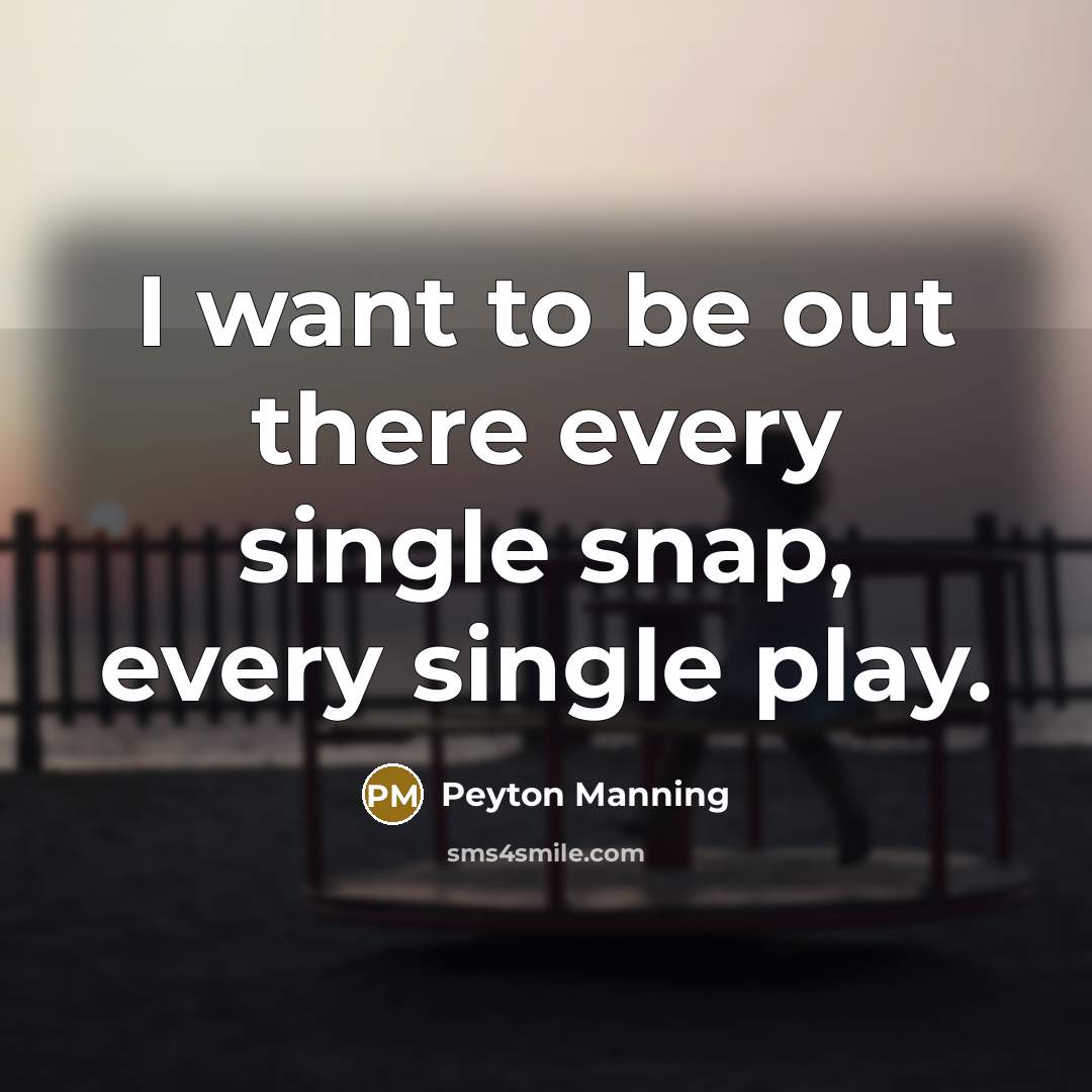 “I want to be out there every single snap, every single play.” quote by Peyton Manning