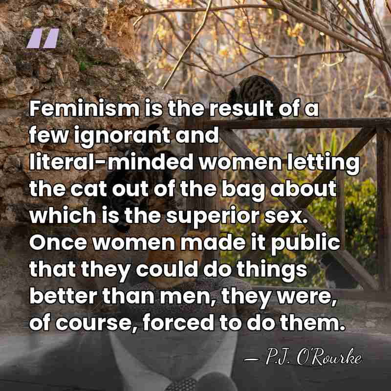 Feminism is the result of a few ignorant and literal-minded women letting&hellip; - P.J. O'Rourke
