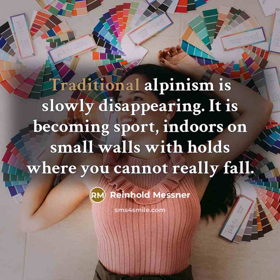 “Traditional alpinism is slowly disappearing. It is becoming sport, indoors on small walls with holds where you cannot really fall.” quote by Reinhold Messner