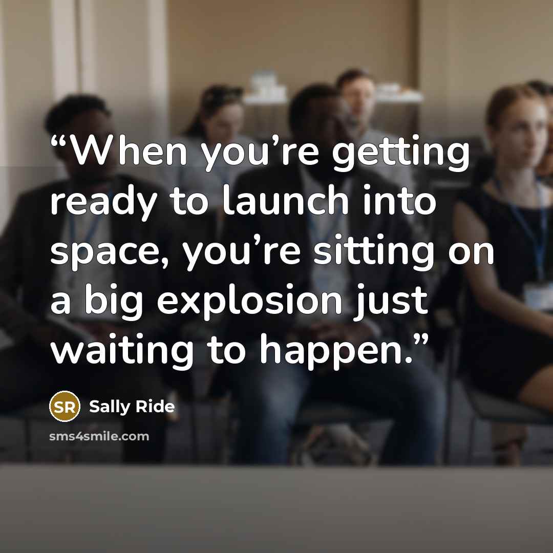 “When you’re getting ready to launch into space, you’re sitting on a big explosion just waiting to happen.” quote by Sally Ride