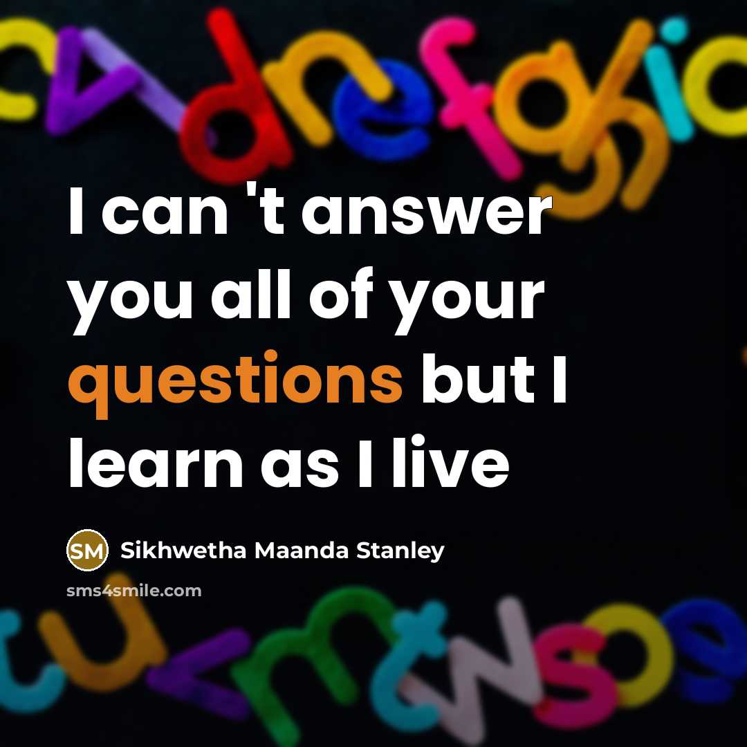 “I can 't answer you all of your questions but I learn as I live” quote by Sikhwetha Maanda Stanley