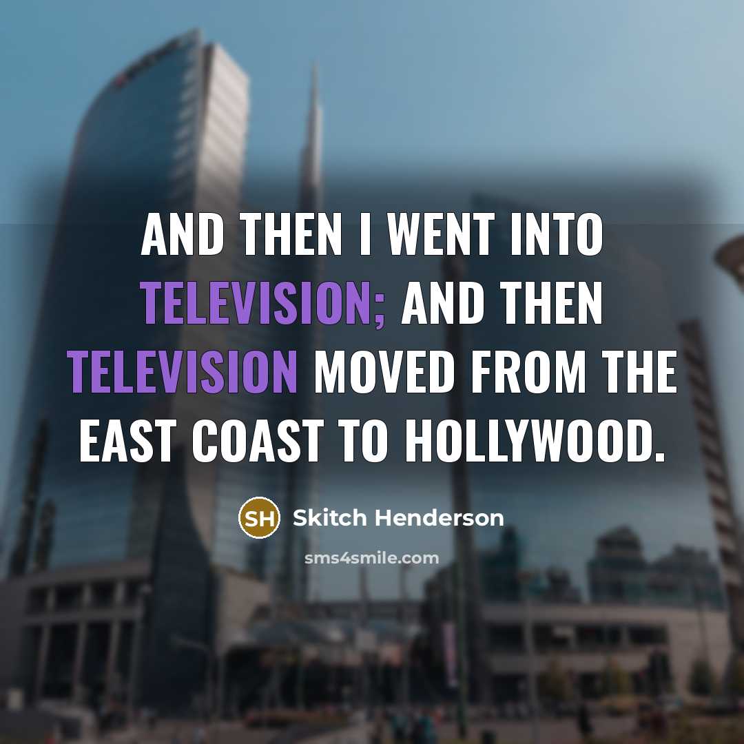 “And then I went into television; and then television moved…” quote by Skitch Henderson