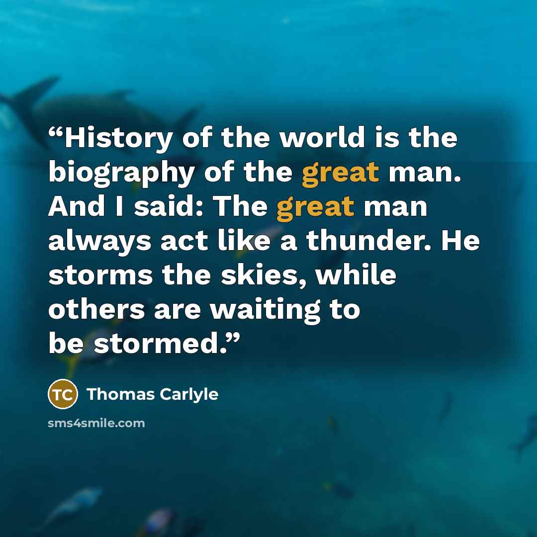 “History of the world is the biography of the great man. And I said: The great man always act like a thunder. He storms the skies, while others are waiting to be stormed.” quote by Thomas Carlyle