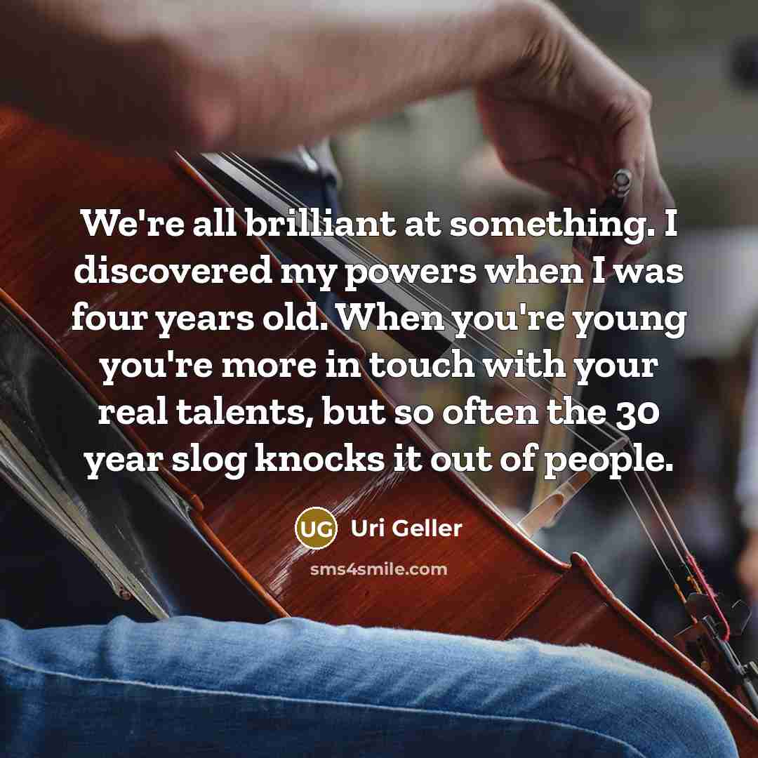 “We're all brilliant at something. I discovered my powers when…” quote by Uri Geller