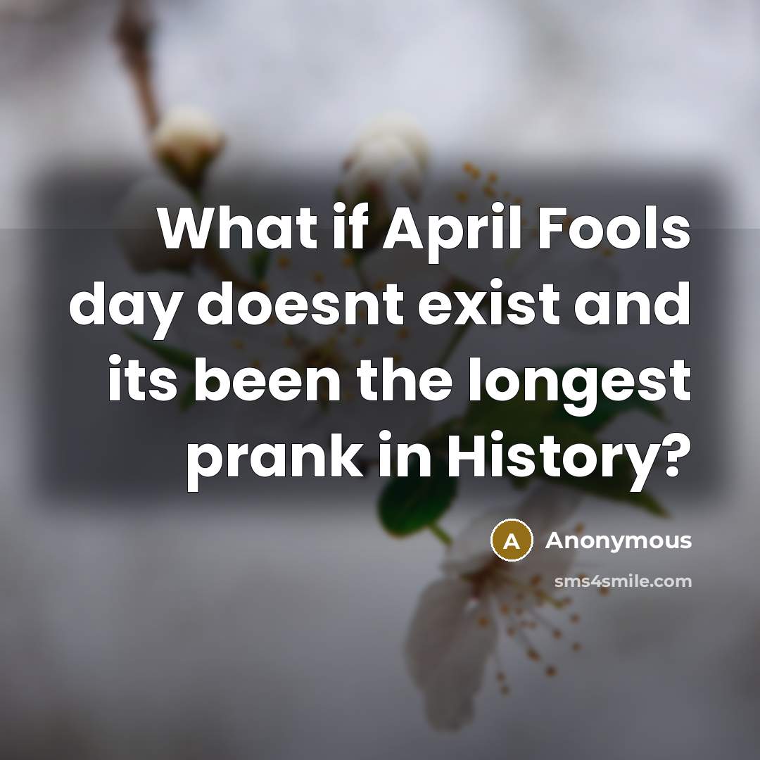 “What if April Fools day doesnt exist and its been the longest prank in History?” quote by Anonymous