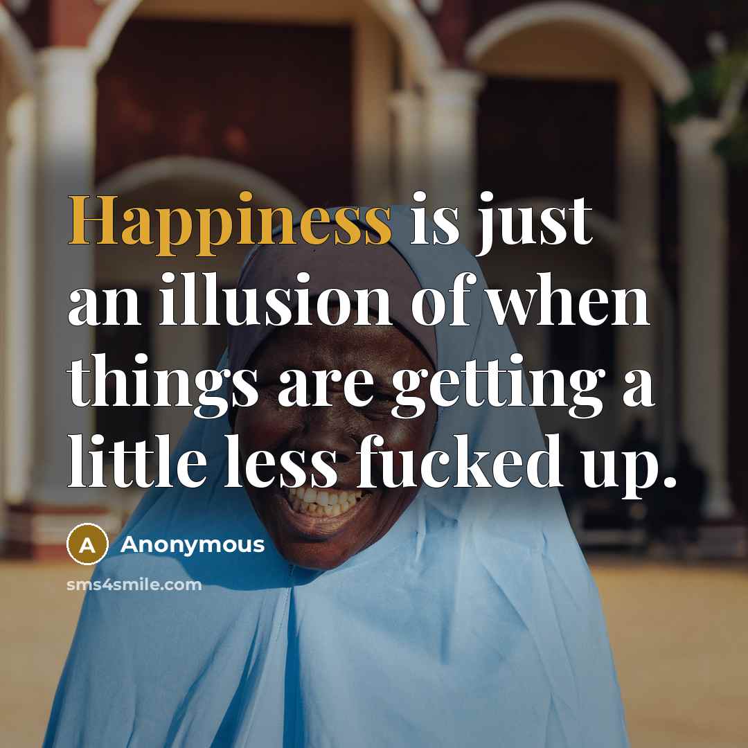 “Happiness is just an illusion of when things are getting…” quote by Anonymous