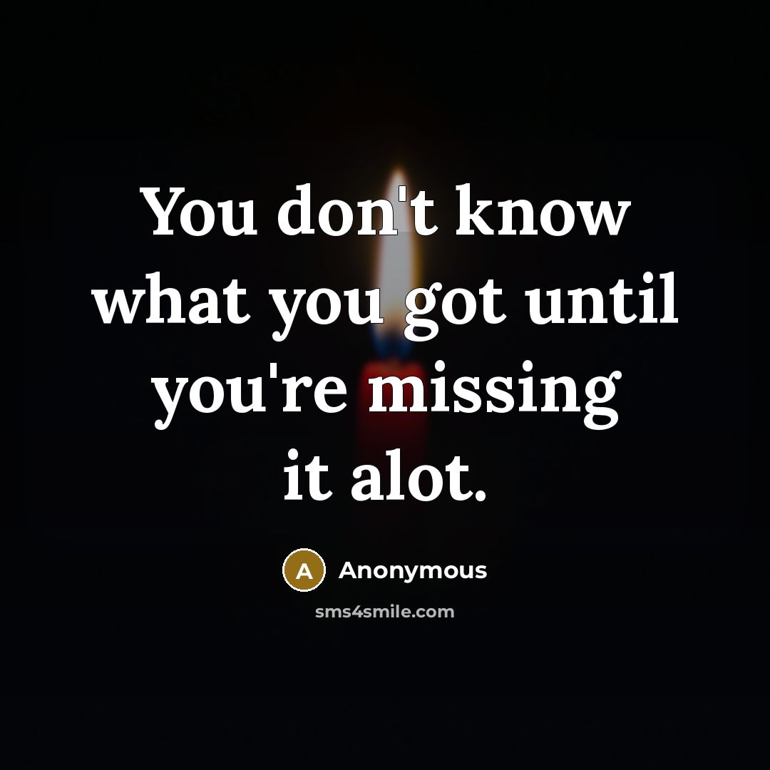 “You don't know what you got until you're missing it alot.” quote by Anonymous