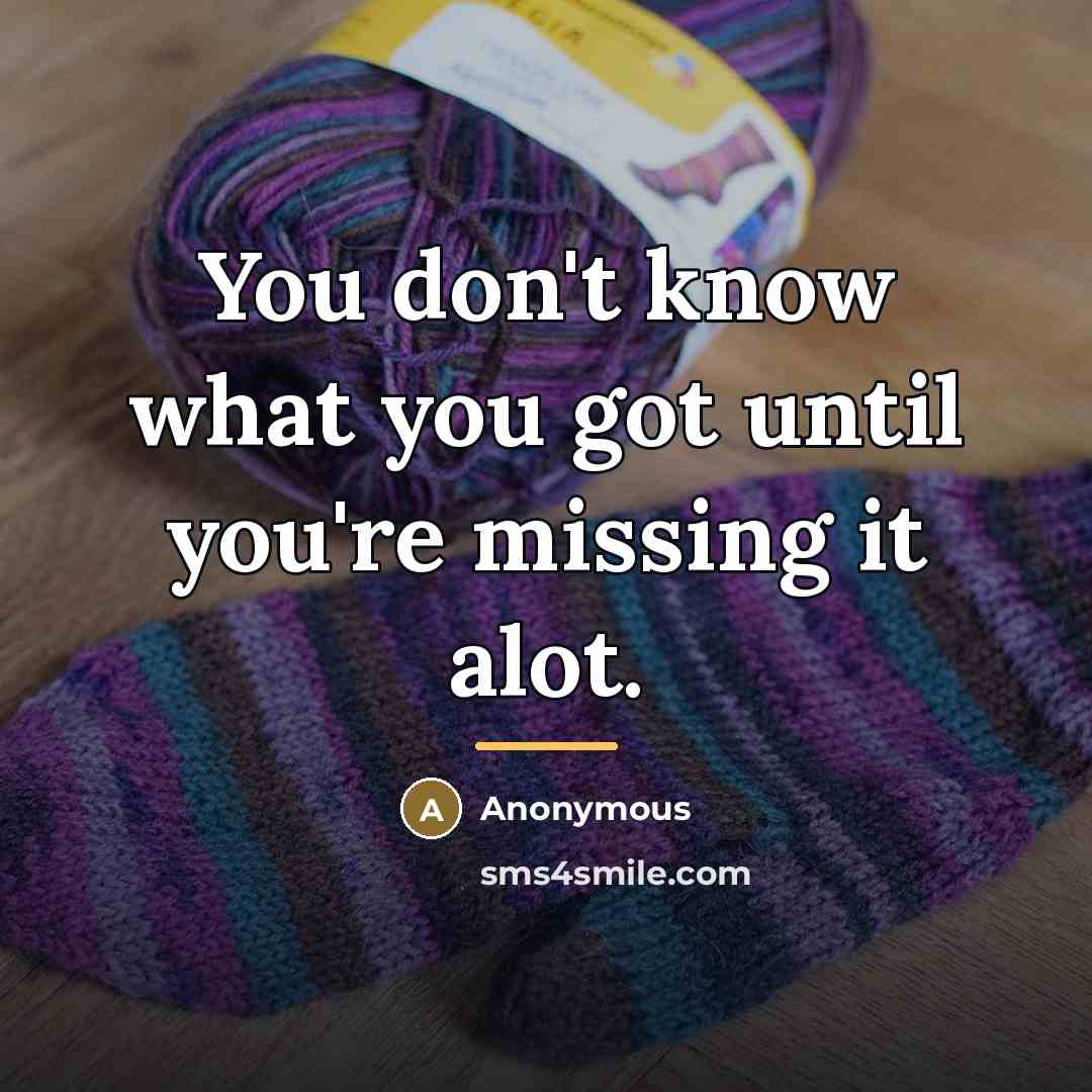 “You don't know what you got until you're missing it…” quote by Anonymous