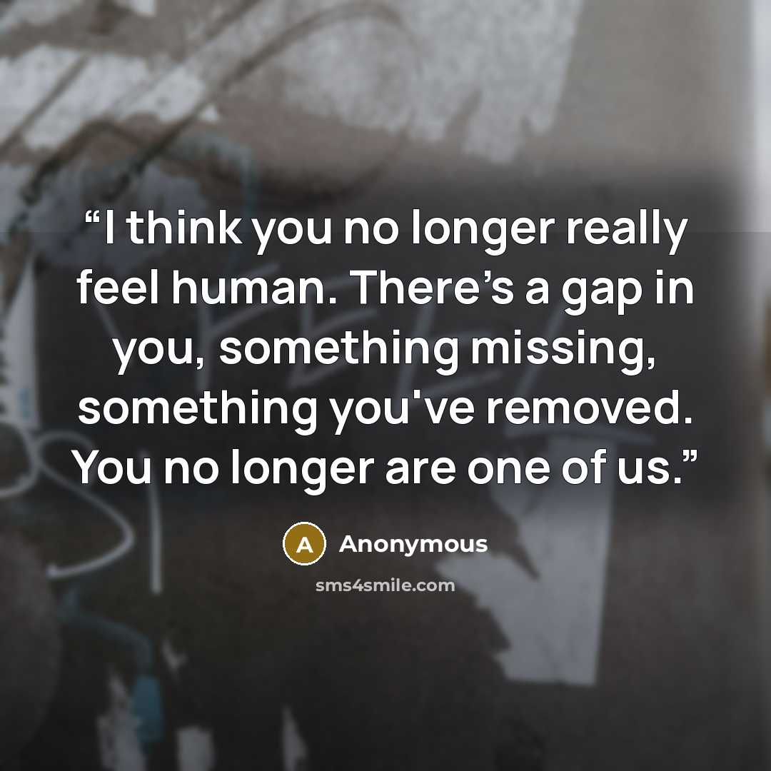 “I think you no longer really feel human. There's a gap in you, something missing, something you've removed. You no longer are one of us.” quote by Anonymous