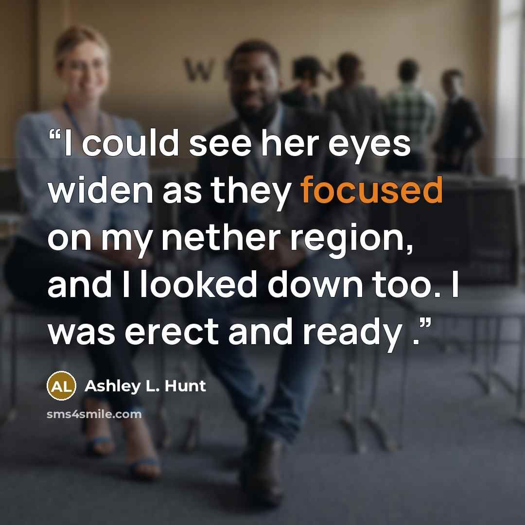 “I could see her eyes widen as they focused on my nether region, and I looked down too. I was erect and ready .” quote by Ashley L. Hunt