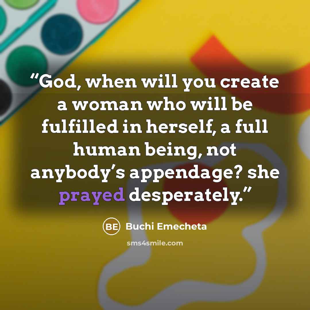 “God, when will you create a woman who will be fulfilled in herself, a full human being, not anybody’s appendage? she prayed desperately.” quote by Buchi Emecheta