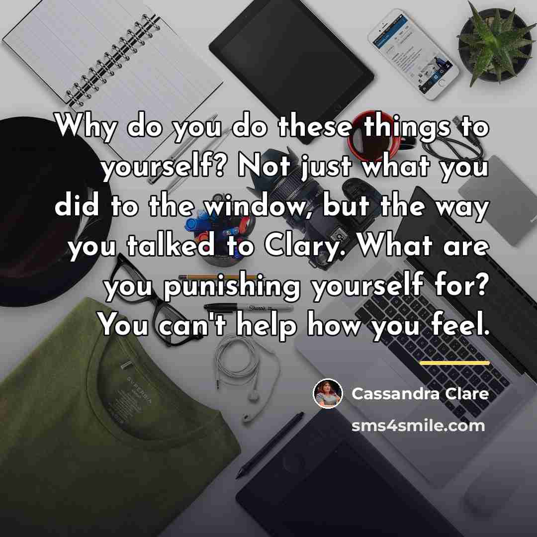 “Why do you do these things to yourself? Not just…” quote by Cassandra Clare