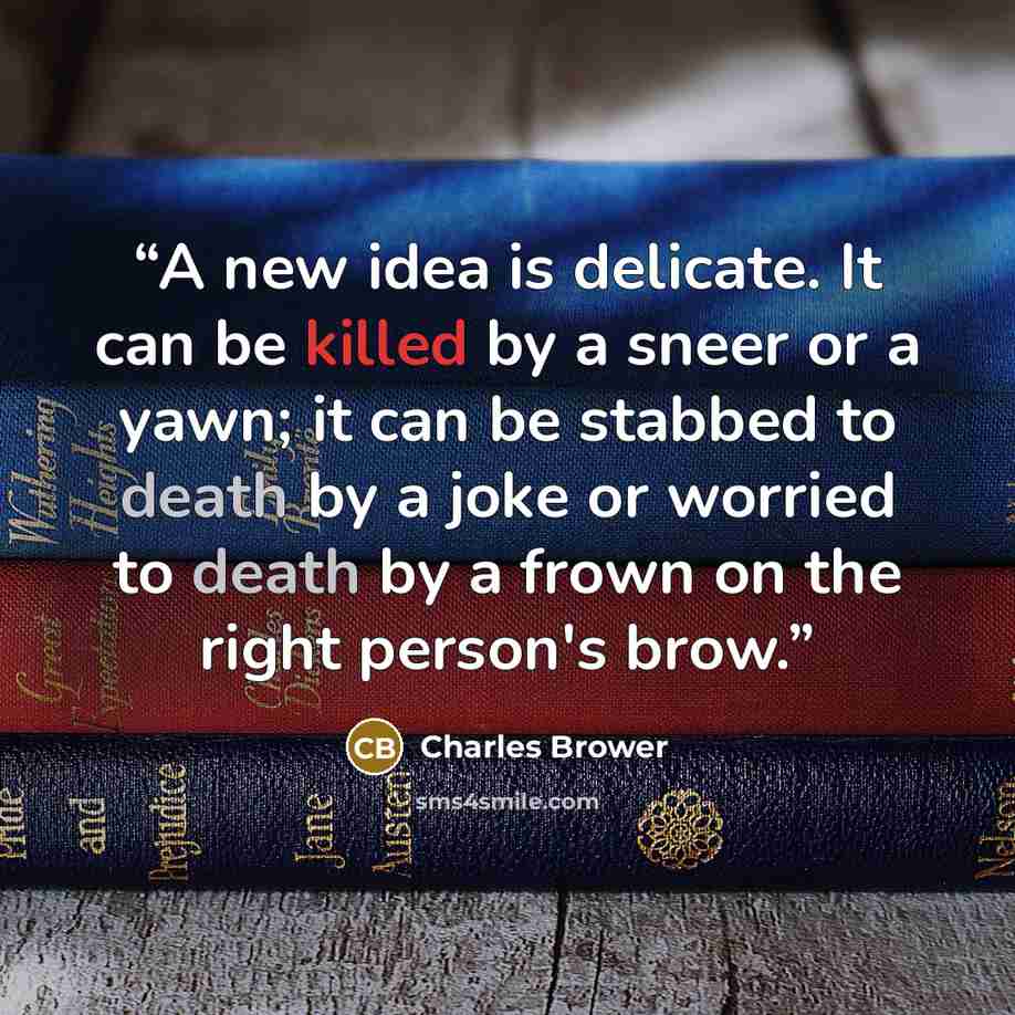 “A new idea is delicate. It can be killed by a sneer or a yawn; it can be stabbed to death by a joke or worried to death by a frown on the right person's brow.” quote by Charles Brower