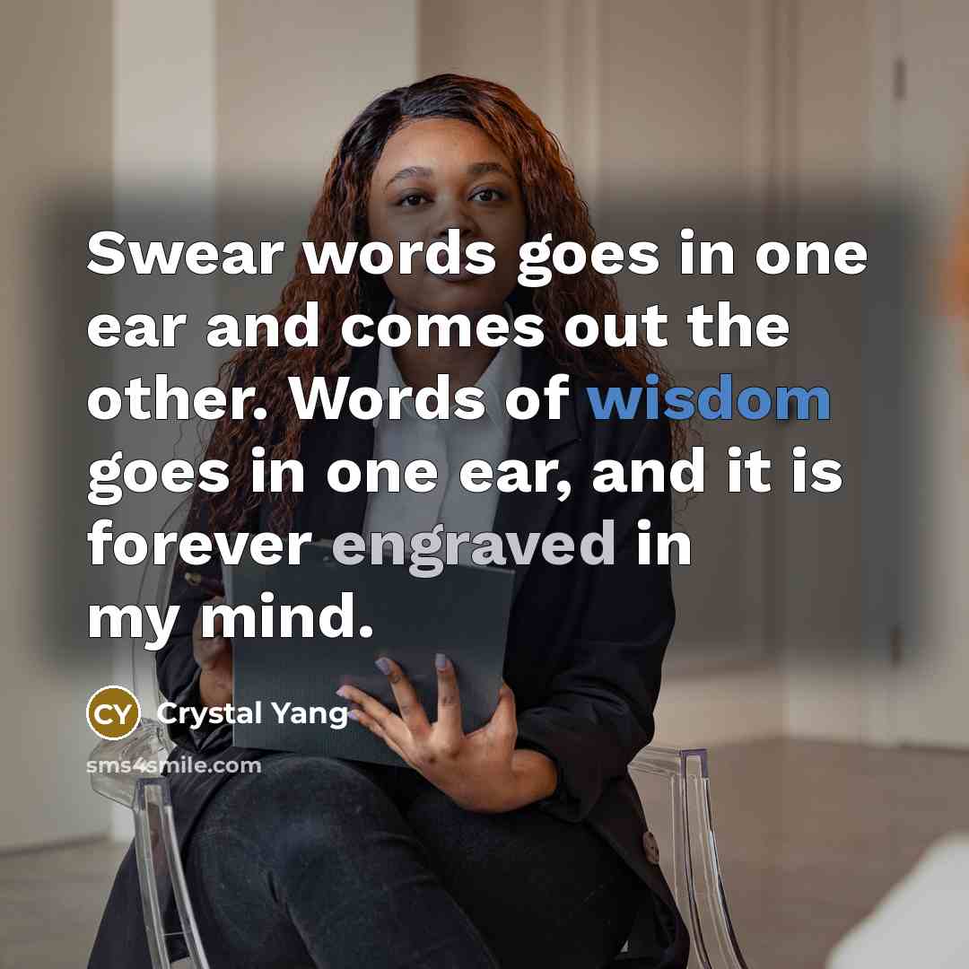 “Swear words goes in one ear and comes out the other. Words of wisdom goes in one ear, and it is forever engraved in my mind.” quote by Crystal Yang