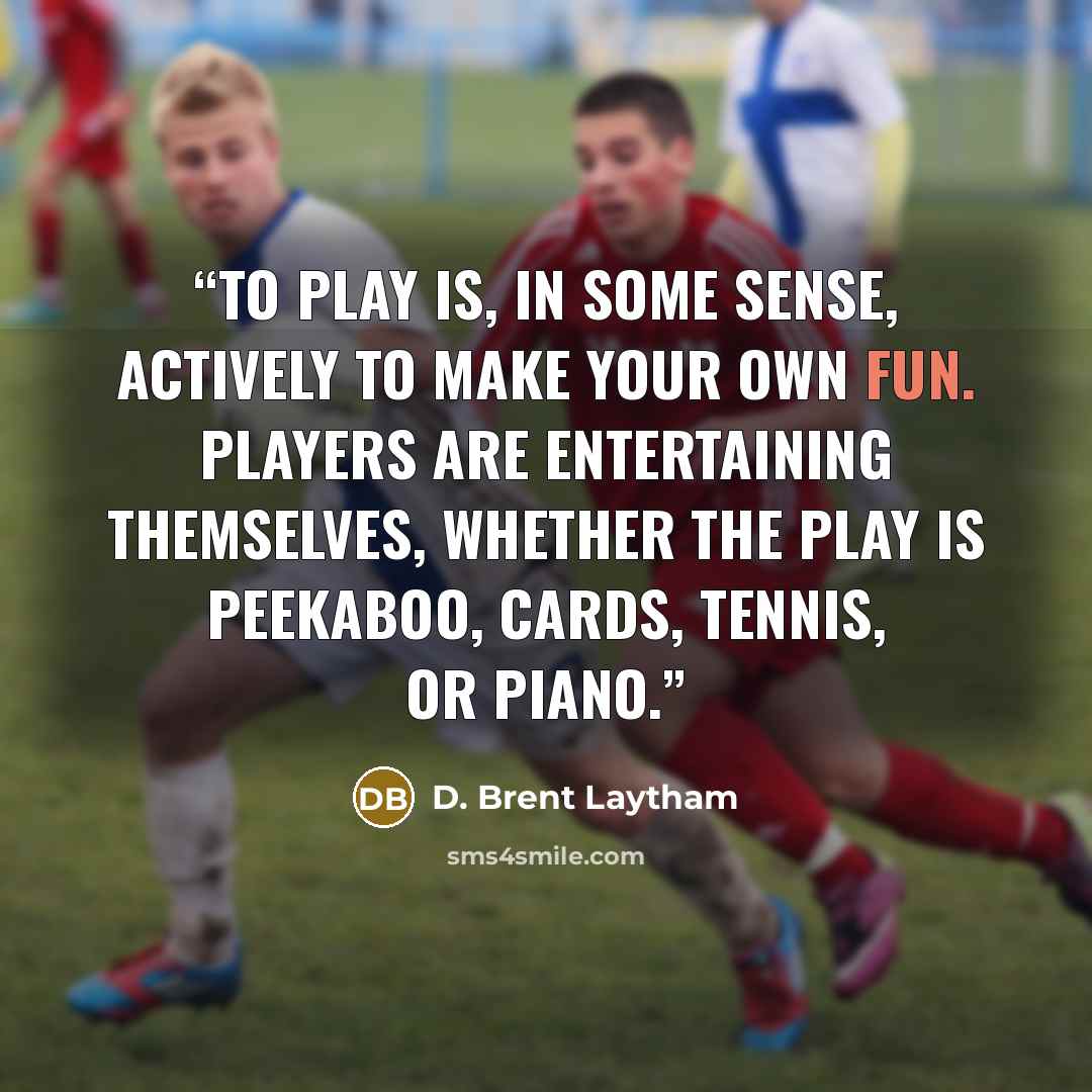 “To play is, in some sense, actively to make your own fun. Players are entertaining themselves, whether the play is peekaboo, cards, tennis, or piano.” quote by D. Brent Laytham