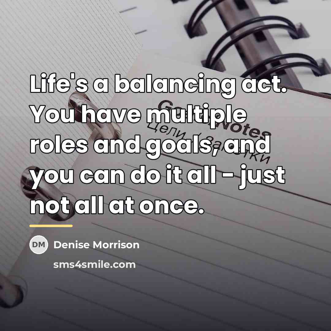 “Life's a balancing act. You have multiple roles and goals,…” quote by Denise Morrison