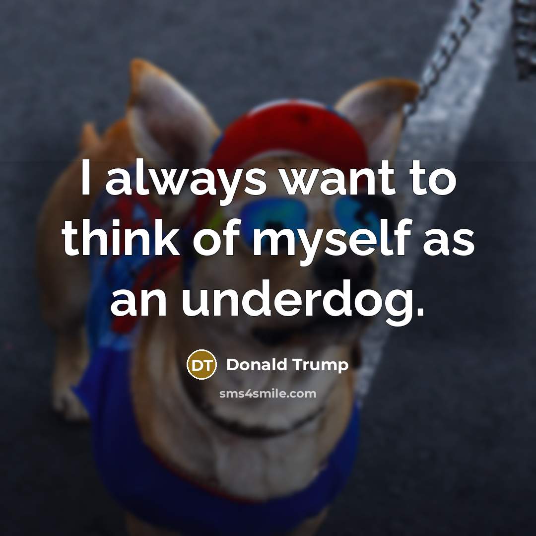 “I always want to think of myself as an underdog.…” quote by Donald Trump