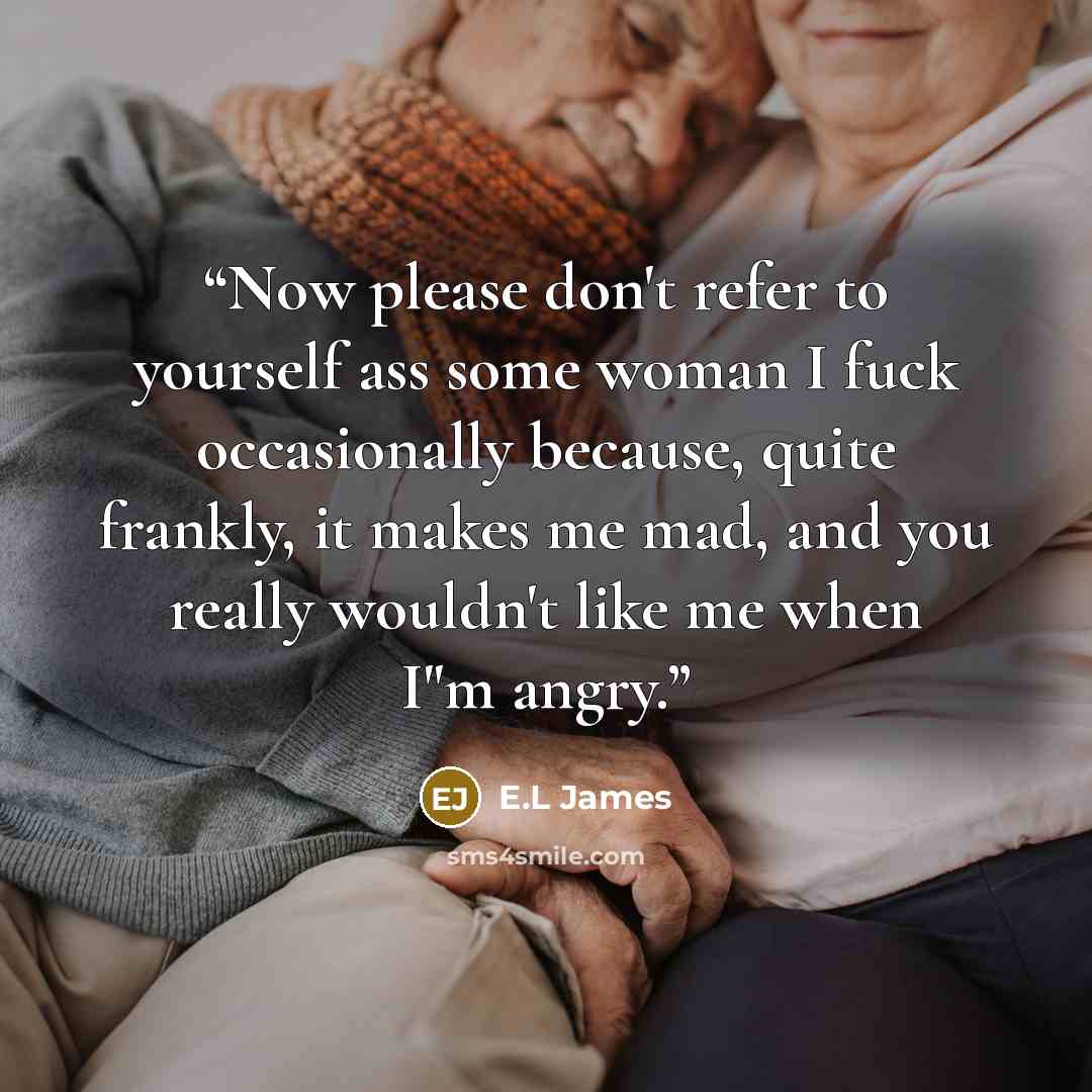 “Now please don't refer to yourself ass some woman I fuck occasionally because, quite frankly, it makes me mad, and you really wouldn't like me when I"m angry.” quote by E.L James