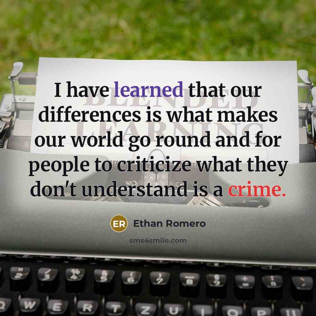 “I have learned that our differences is what makes our world go round and for people to criticize what they don't understand is a crime.” quote by Ethan Romero