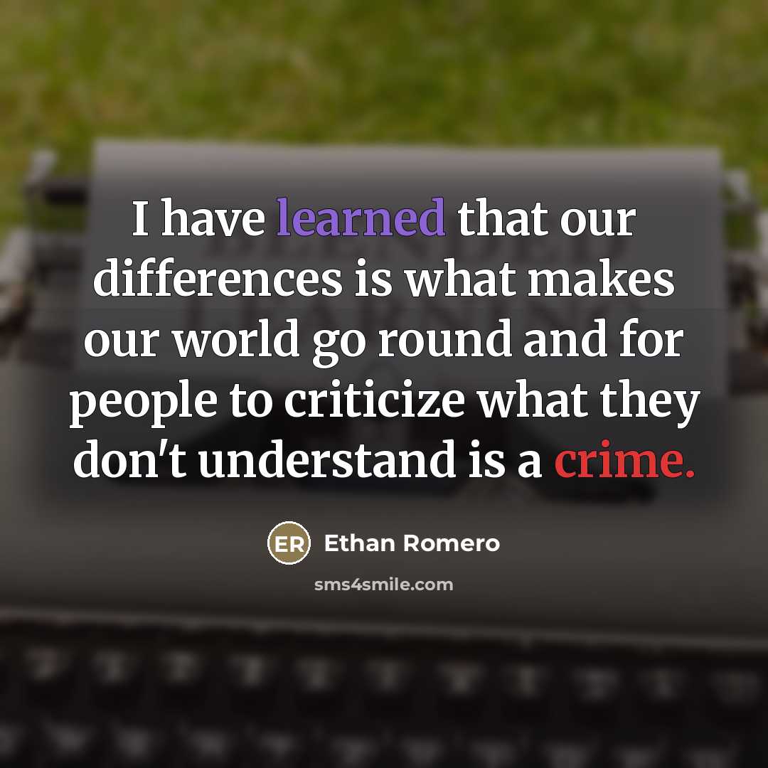 “I have learned that our differences is what makes our world go round and for people to criticize what they don't understand is a crime.” quote by Ethan Romero