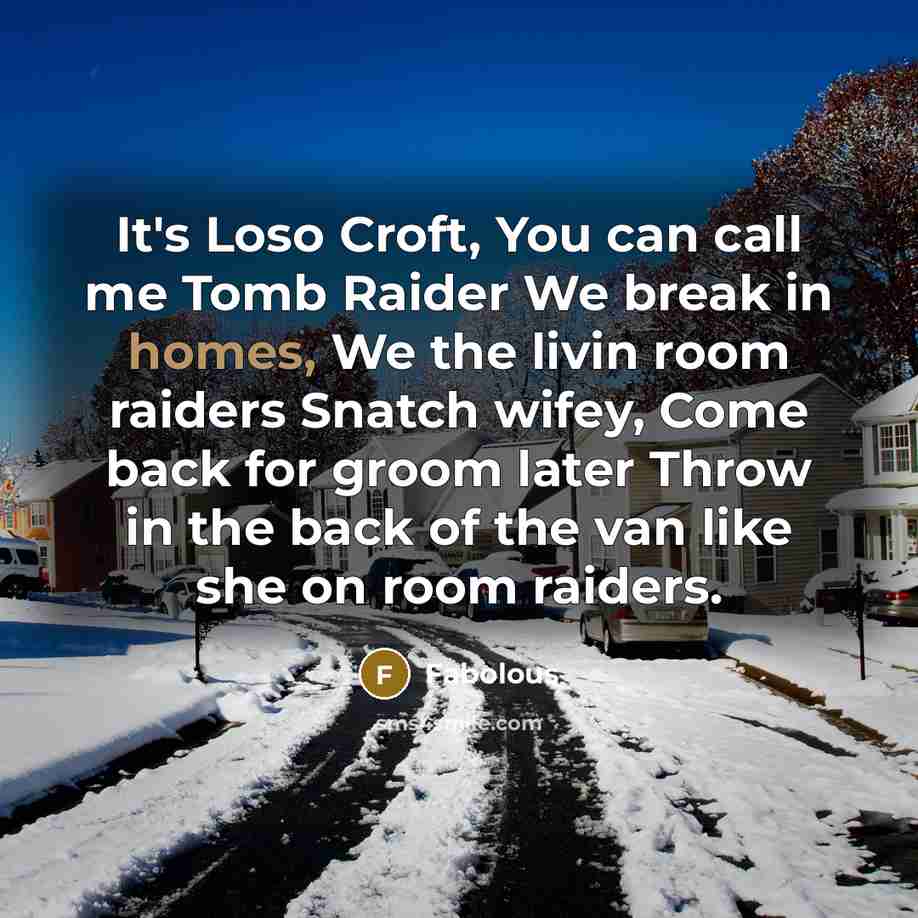 “It's Loso Croft, You can call me Tomb Raider We break in homes, We the livin room raiders Snatch wifey, Come back for groom later Throw in the back of the van like she on room raiders.” quote by Fabolous