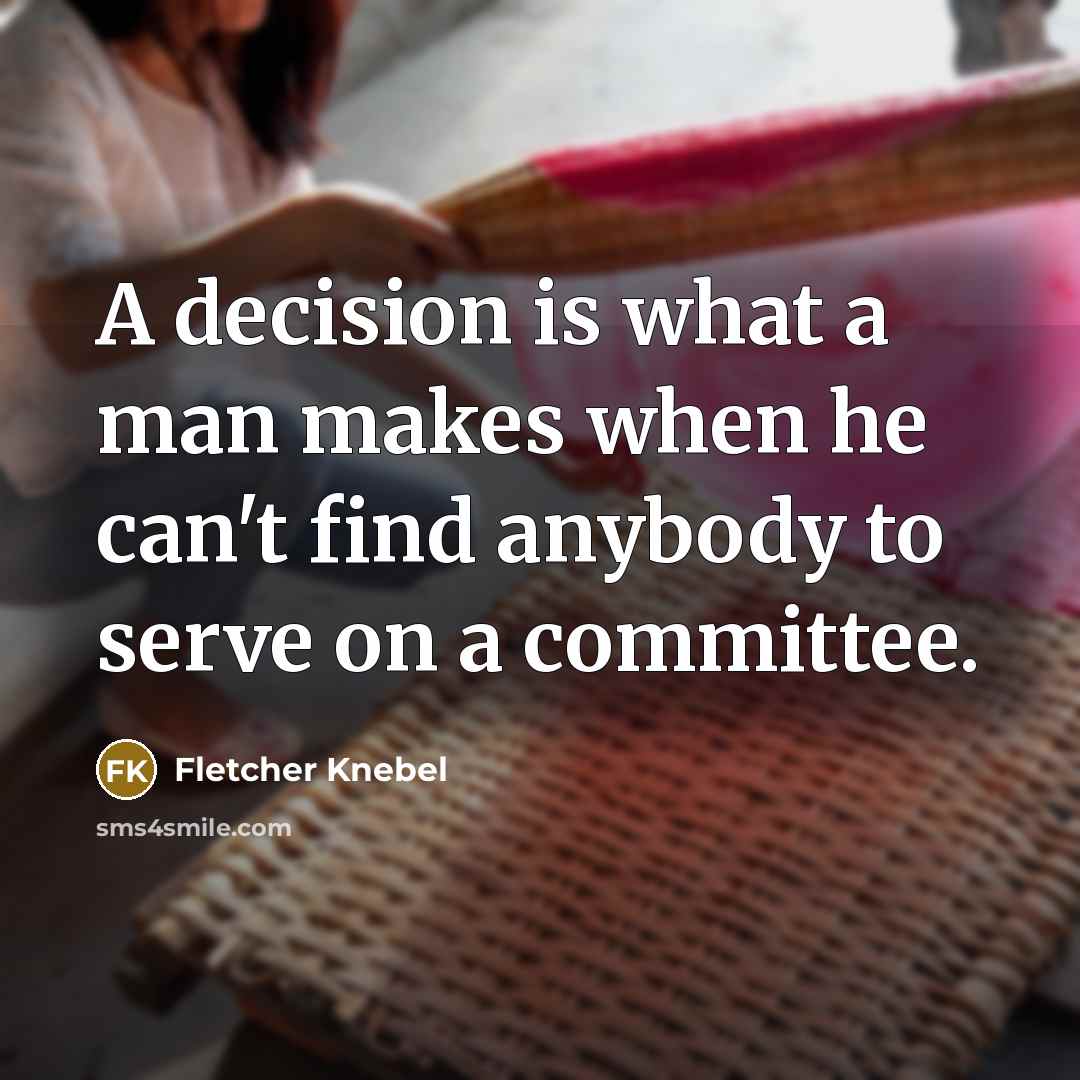 “A decision is what a man makes when he can't find anybody to serve on a committee.” quote by Fletcher Knebel