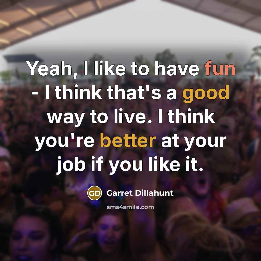 “Yeah, I like to have fun - I think that's a good way to live. I think you're better at your job if you like it.” quote by Garret Dillahunt