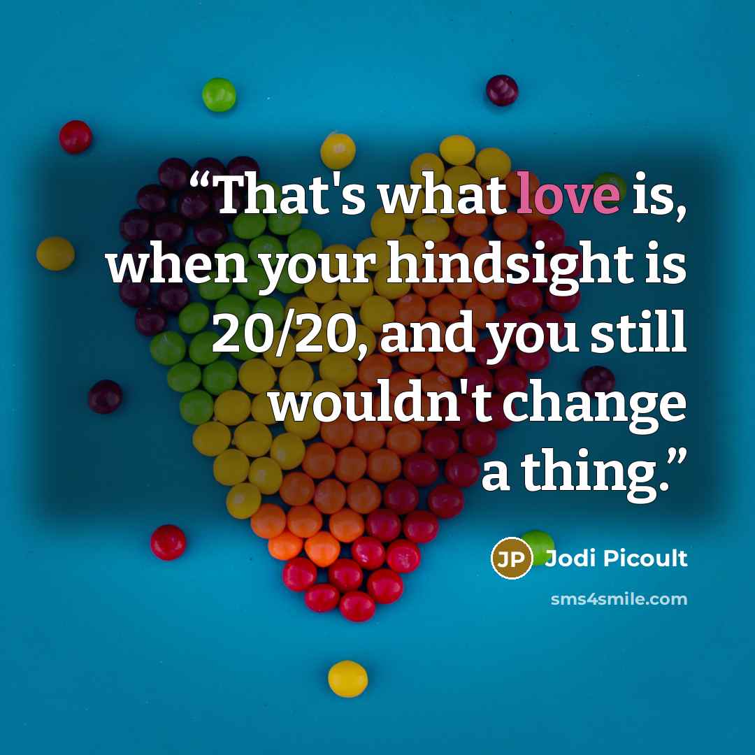 “That's what love is, when your hindsight is 20/20, and you still wouldn't change a thing.” quote by Jodi Picoult