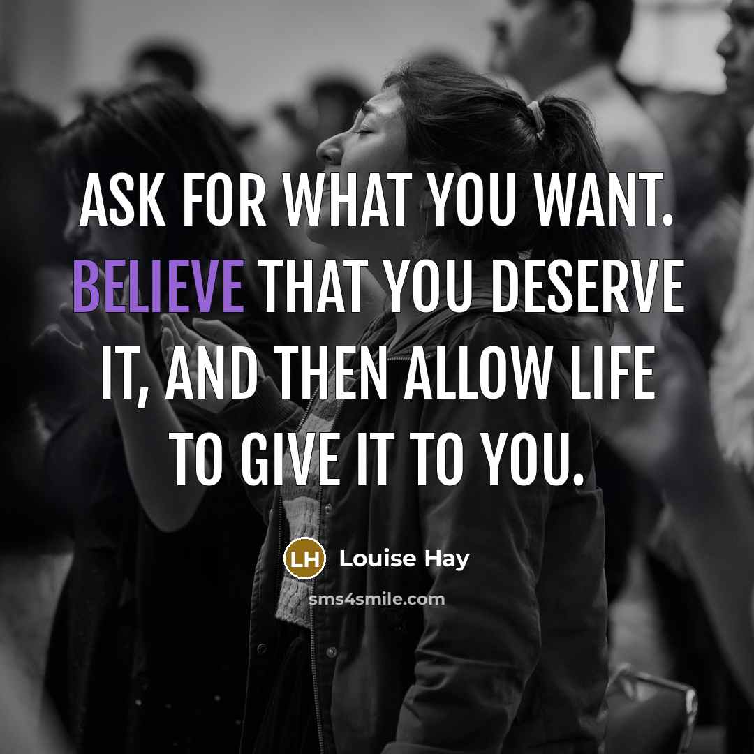 “Ask for what you want. Believe that you deserve it,…” quote by Louise Hay