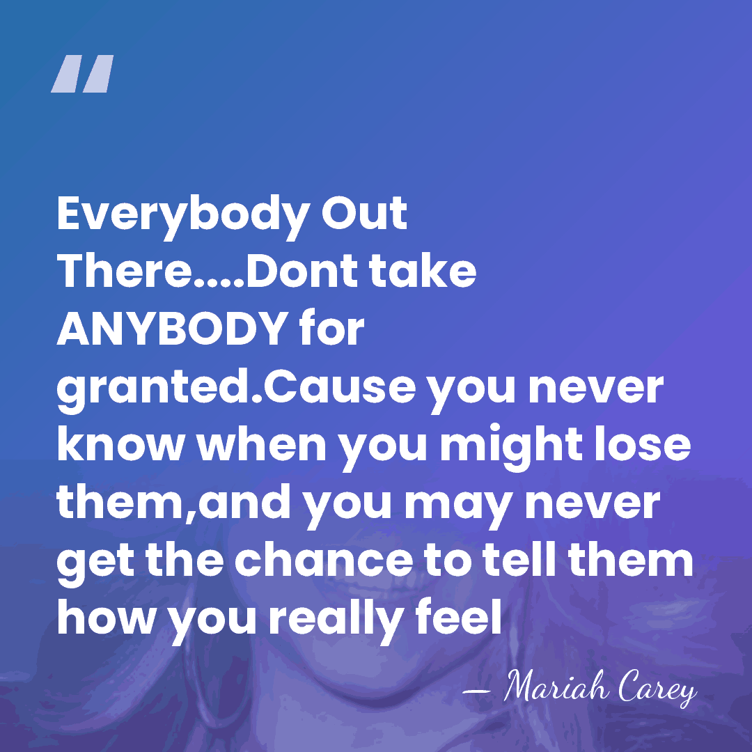 Everybody Out There....Dont take ANYBODY for granted.Cause you never know when you&hellip; - Mariah Carey