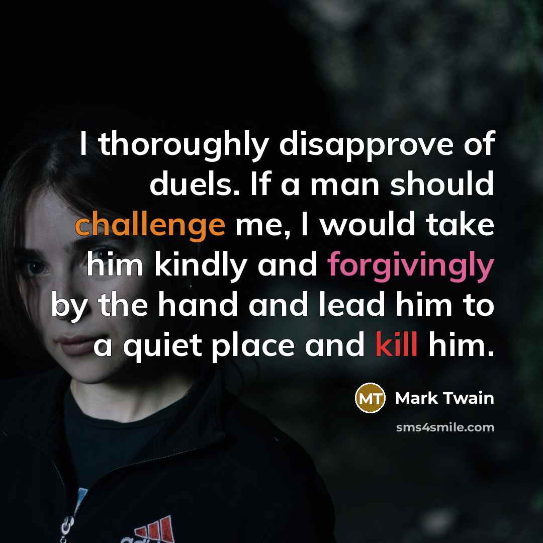 “I thoroughly disapprove of duels. If a man should challenge me, I would take him kindly and forgivingly by the hand and lead him to a quiet place and kill him.” quote by Mark Twain