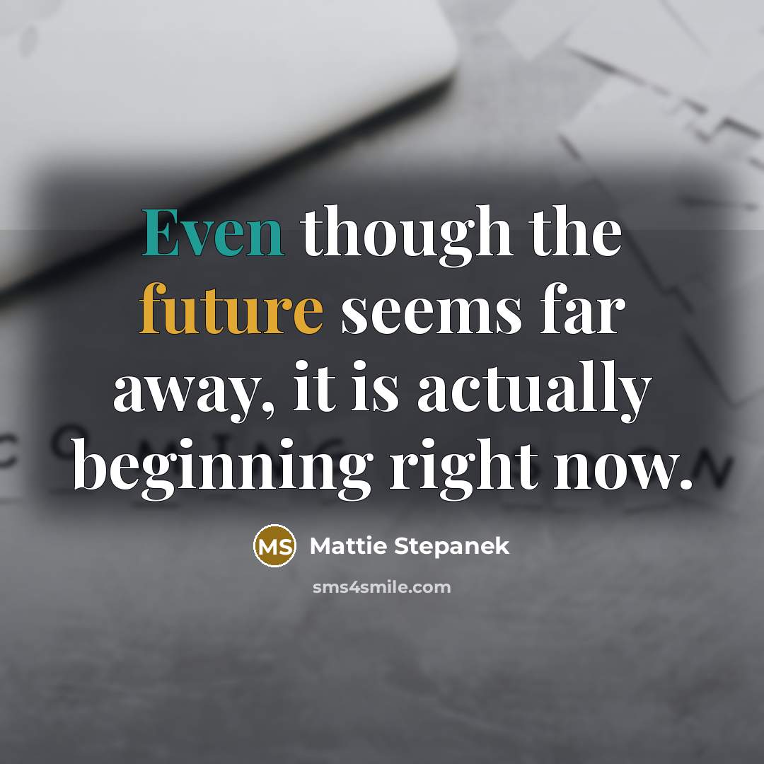 “Even though the future seems far away, it is actually beginning right now.” quote by Mattie Stepanek