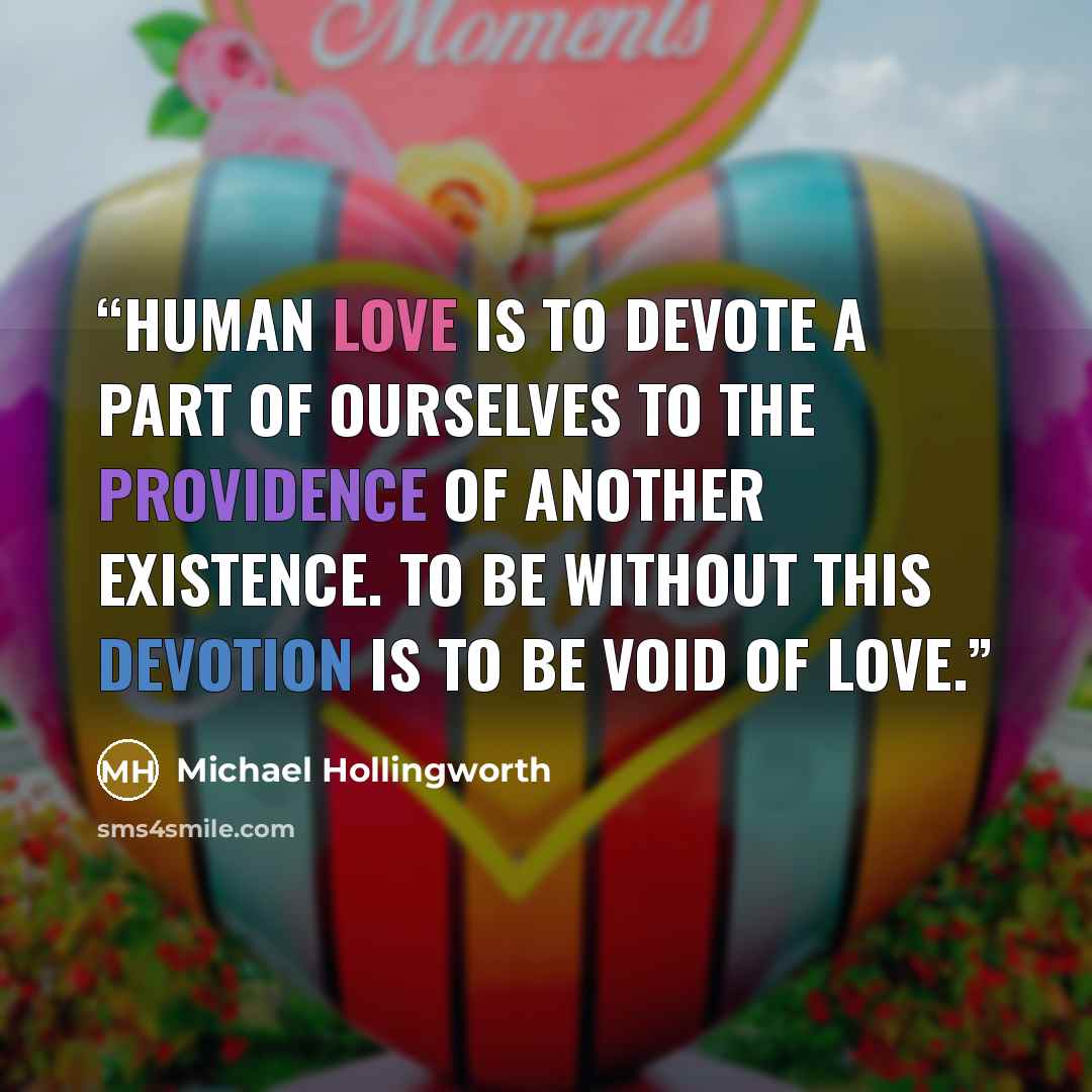 “Human love is to devote a part of ourselves to the providence of another existence. To be without this devotion is to be void of love.” quote by Michael Hollingworth