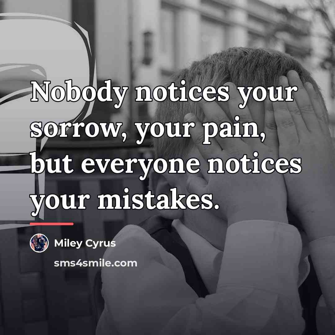 “Nobody notices your sorrow, your pain, but everyone notices your…” quote by Miley Cyrus