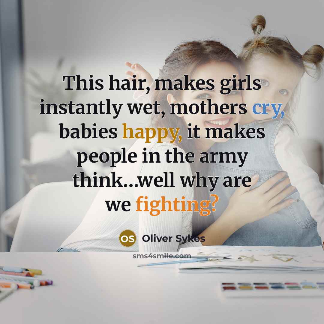 “This hair, makes girls instantly wet, mothers cry, babies happy,…” quote by Oliver Sykes
