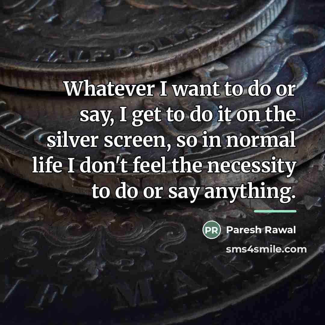 “Whatever I want to do or say, I get to…” quote by Paresh Rawal