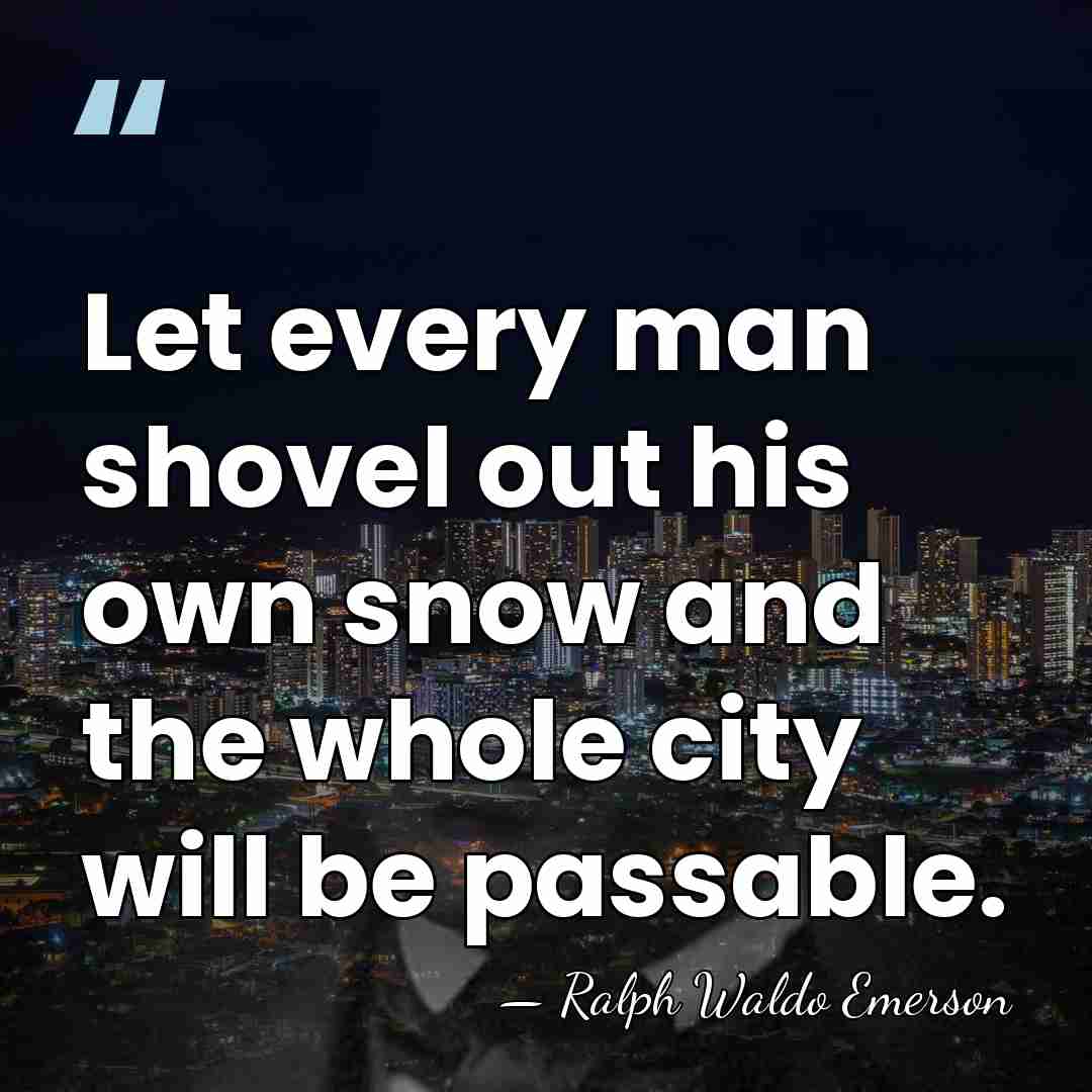 Let every man shovel out his own snow and the whole city&hellip; - Ralph Waldo Emerson