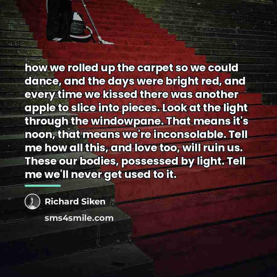 “how we rolled up the carpet so we could dance,…” quote by Richard Siken