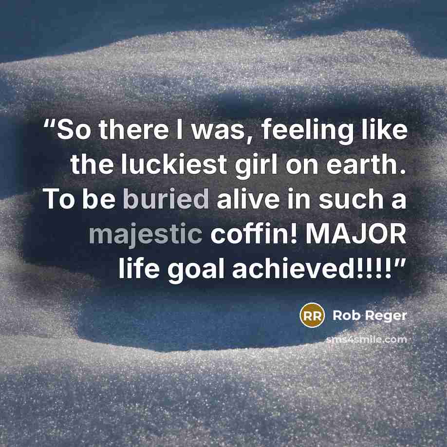 “So there I was, feeling like the luckiest girl on earth. To be buried alive in such a majestic coffin! MAJOR life goal achieved!!!!” quote by Rob Reger